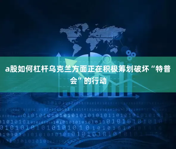 a股如何杠杆乌克兰方面正在积极筹划破坏“特普会”的行动
