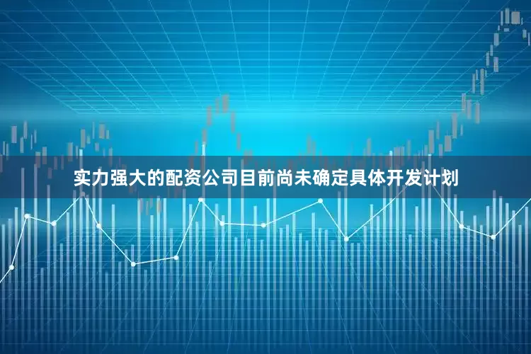 实力强大的配资公司目前尚未确定具体开发计划