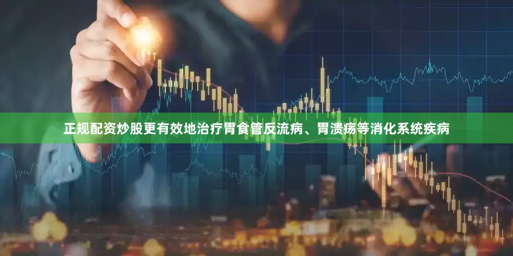 正规配资炒股更有效地治疗胃食管反流病、胃溃疡等消化系统疾病