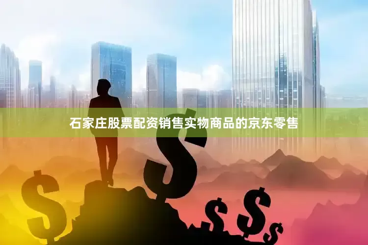 石家庄股票配资销售实物商品的京东零售