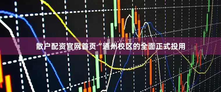 散户配资官网首页“通州校区的全面正式投用